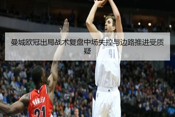 曼城欧冠出局战术复盘中场失控与边路推进受质疑