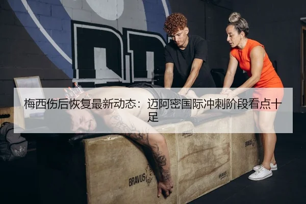 梅西伤后恢复最新动态：迈阿密国际冲刺阶段看点十足